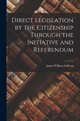 Direct Legislation by the Citizenship Through the Initiative and Referendum - Sullivan, James William