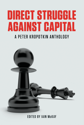 Direct Struggle Against Capital: A Peter Kropotkin Anthology - McKay, Iain (Editor), and Kropotkin, Peter