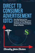 Direct to Consumer Advertisement (Dtc): How Pharmaceutical Companies Use Economic Modeling to Drive Up Prices on Your Medicines at the Pharmacy, Bring Great Prescriptions Drugs to the Market and Demonstrate the Value of Economic Mathematics to the...