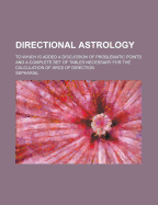 Directional Astrology; To Which Is Added a Discussion of Problematic Points and a Complete Set of Tables Necessary for the Calculation of Arcs of Dire