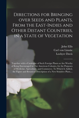 Directions for Bringing Over Seeds and Plants, From the East-Indies and Other Distant Countries, in a State of Vegetation: Together With a Catalogue of Such Foreign Plants as Are Worthy of Being Encouraged in Our American Colonies, for the Purposes Of... - Ellis, John 1710?-1776 (Creator), and Linne, Carl Von 1707-1778, and Davis, Lockyer 1719-1791 (Creator)