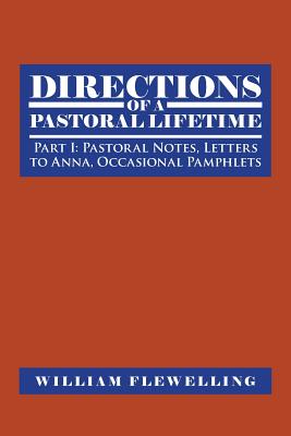 Directions of a Pastoral Lifetime: Part I: Pastoral Notes, Letters to Anna, Occasional Pamphlets - Flewelling, William