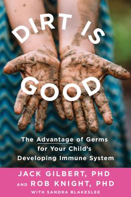 Dirt Is Good: The Advantage of Germs for Your Child's Developing Immune System - Gilbert, Jack, PhD, and Knight, Rob, PhD