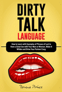 Dirty Talk Language: How to Learn with Examples of Phrases of Lust to Have a Great Sex with Your Man or Woman, Make It Wilder and Drive Your Partner Crazy