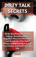 Dirty Talk Secrets: All the Best Practices of Dirty Talking. Sexual Fantasies, Orgasmic Pleasure, Phone Sex and Hundreds of the Right Phrases to Get Confidence with Your Partner and Fulfill Your Sex Life