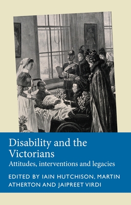 Disability and the Victorians: Attitudes, Interventions, Legacies - Hutchison, Iain (Editor), and Atherton, Martin (Editor), and Virdi, Jaipreet (Editor)