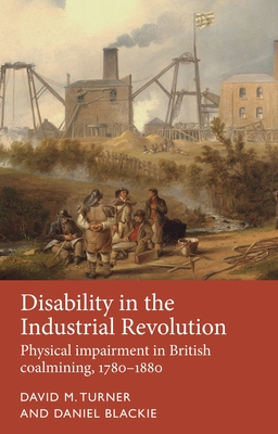 Disability in the Industrial Revolution: Physical Impairment in British Coalmining, 1780-1880 - Turner, David M., and Blackie, Daniel