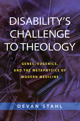 Disability's Challenge to Theology: Genes, Eugenics, and the Metaphysics of Modern Medicine - Stahl, Devan