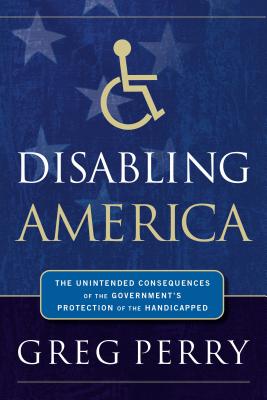 Disabling America: The Unintended Consequences of Government's Protection of the Handicapped - Perry, Greg