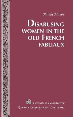 Disabusing Women in the Old French Fabliaux - Alvarez-Detrell, Tamara (Series edited by), and Paulson, Michael G. (Series edited by), and Muoz, Natalie