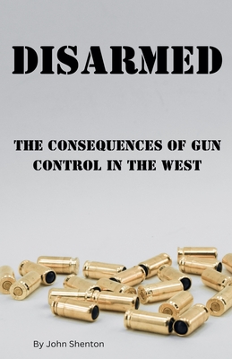 Disarmed: The Consequences of Gun Control in the West - Shenton, John