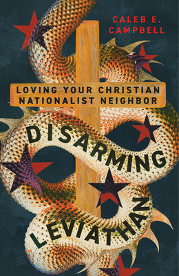 Disarming Leviathan: Loving Your Christian Nationalist Neighbor - Campbell, Caleb E