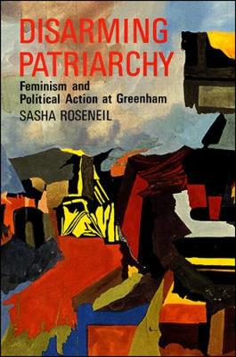 Disarming Patriarchy: Feminism and Political Action at Greenham - Roseneil, Sasha
