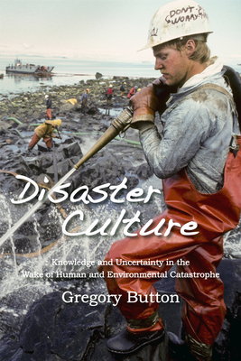 Disaster Culture: Knowledge and Uncertainty in the Wake of Human and Environmental Catastrophe - Button, Gregory