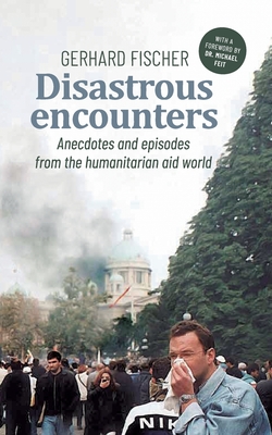 Disastrous Encounters: Anecdotes and Episodes from the humanitarian aid world - Fischer, Gerhard