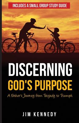 Discerning God's Purpose: A Father's Journey from Tragedy to Triumph - Kennedy, Jim