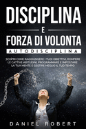 Disciplina E Forza Di Volonta: Autodisciplina. Scopri Come Raggiungere I Tuoi Obiettivi, Rompere Le Cattive Abitudini, Programmare E Impostare La Tua Mente E Gestire Meglio Il Tuo Tempo Achieve Your Goals (Italian Version)