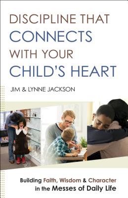 Discipline That Connects with Your Child's Heart: Building Faith, Wisdom, and Character in the Messes of Daily Life - Jackson, Jim, and Jackson, Lynne, and Burns, Jim (Foreword by)