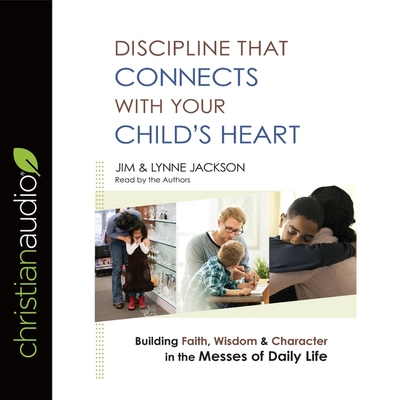 Discipline That Connects with Your Child's Heart: Building Faith, Wisdom, and Character in the Messes of Daily Life - Jackson, Jim (Read by), and Jackson, Lynne (Read by)