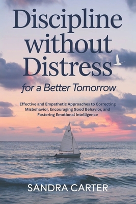 Discipline Without Distress for a Better Tomorrow: Effective and Empathetic Approaches to Correcting Misbehavior, Encouraging Good Behavior, and Fostering Emotional Intelligence - Carter, Sandra