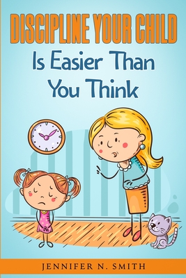 Discipline Your Child Is Easier Than You Think - Smith, Jennifer N