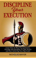 Discipline Your Execution: Learn How To Beat Procrastination, Develop Self Discipline To Take Action and Start Achieving Your Big Goals!