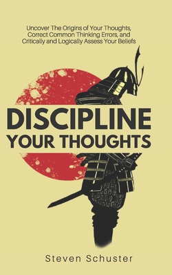 Discipline Your Thoughts: Uncover The Origins of Your Thoughts, Correct Common Thinking Errors, and Critically and Logically Assess Your Beliefs - Schuster, Steven