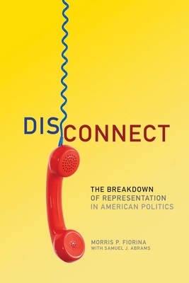 Disconnect: The Breakdown of Representation in American Politics - Fiorina, Morris P, Professor, and Abrams, Samuel J (Contributions by)