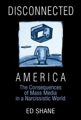 Disconnected America: The Future of Mass Media in a Narcissistic Society: The Future of Mass Media in a Narcissistic Society - Shane, Ed, and Keith, Michael C, PH.D.