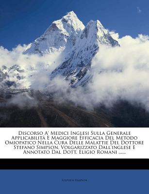 Discorso A' Medici Inglesi Sulla Generale Applicabilita E Maggiore Efficacia del Metodo Omiopatico Nella Cura Delle Malattie del Dottore Stefano Simpson, Volgarizzato Dall'inglese E Annotato Dal Dott. Eligio Romani ...... - Simpson, Stephen