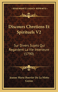 Discours Chretiens Et Spirituels V2: Sur Divers Sujets Qui Regardent La Vie Interieure (1790)