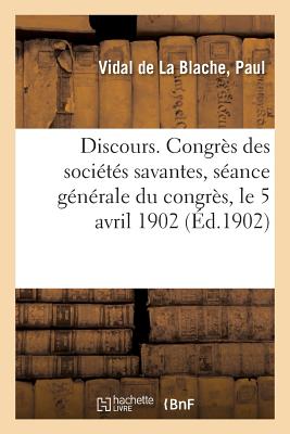 Discours. Congr?s Des Soci?t?s Savantes, S?ance G?n?rale Du Congr?s, Le 5 Avril 1902 - Vidal De La Blache, Paul