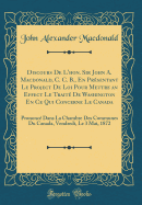 Discours de l'Hon. Sir John A. Macdonald, C. C. B., En Prsentant Le Project de Loi Pour Mettre an Effect Le Trait de Washington En Ce Qui Concerne Le Canada: Prononc Dans La Chambre Des Communes Du Canada, Vendredi, Le 3 Mai, 1872 (Classic Reprint)