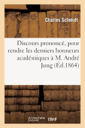 Discours Prononc?, Le 7 Janvier 1864, Dans La Grande Salle Des Cours Du S?minaire Protestant: , Pour Rendre Les Derniers Honneurs Acad?miques ? M. Andr? Jung