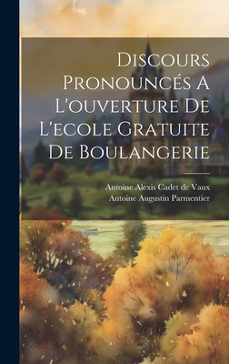 Discours Pronounces A L'Ouverture de L'Ecole Gratuite de Boulangerie - Parmentier, Antoine Augustin, and Antoine Alexis Cadet de Vaux (Creator)