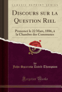 Discours Sur La Question Riel: Prononce Le 22 Mars, 1886, a la Chambre Des Communes (Classic Reprint)