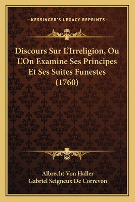 Discours Sur L'Irreligion, Ou L'On Examine Ses Principes Et Ses Suites Funestes (1760) - Haller, Albrecht Von, and De Correvon, Gabriel Seigneux