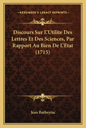 Discours Sur L'Utilite Des Lettres Et Des Sciences, Par Rapport Au Bien De L'Etat (1715)