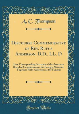 Discourse Commemorative of Rev. Rufus Anderson, D.D., LL. D: Late Corresponding Secretary of the American Board of Commissioners for Foreign Missions, Together with Addresses at the Funeral (Classic Reprint) - Thompson, A C