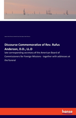 Discourse Commemorative of Rev. Rufus Anderson, D.D., LL.D: late corresponding secretary of the American Board of Commissioners for Foreign Missions - together with addresses at the funeral - Thompson, Augustus Charles, and Clark, Nathaniel George