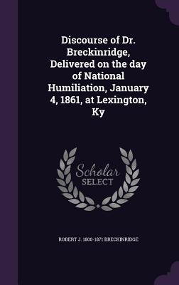 Discourse of Dr. Breckinridge, Delivered on the day of National Humiliation, January 4, 1861, at Lexington, Ky - Breckinridge, Robert J 1800-1871