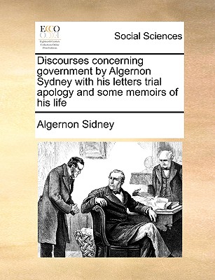 Discourses concerning government by Algernon Sydney with his letters trial apology and some memoirs of his life - Sidney, Algernon