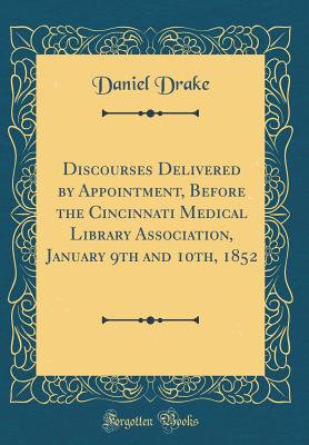 Discourses Delivered by Appointment, Before the Cincinnati Medical Library Association, January 9th and 10th, 1852 (Classic Reprint) - Drake, Daniel