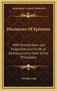 Discourses of Epictetus: With Encheiridion and Fragments and a Life of Epictetus and a View of His Philosophy