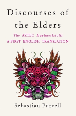 Discourses of the Elders: The Aztec Huehuetlatolli a First English Translation - Purcell, Sebastian (Translated by)