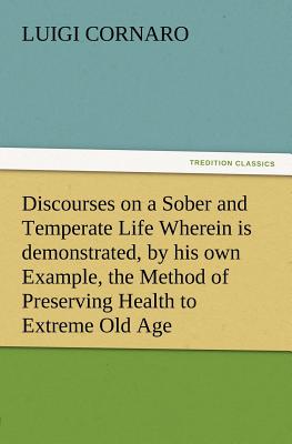 Discourses on a Sober and Temperate Life Wherein is demonstrated, by his own Example, the Method of Preserving Health to Extreme Old Age - Cornaro, Luigi