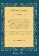 Discourses on the Divine Unity, or a Scriptural Proof and Demonstration of the One Supreme Deity, of the God and Father of All: And of the Subordinate Character and Inferior Nature of Our Lord Jesus Christ; With a Confutation of the Doctrine of a Co-Equal