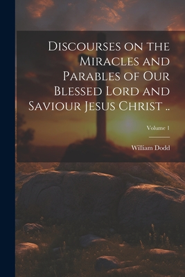 Discourses on the Miracles and Parables of Our Blessed Lord and Saviour Jesus Christ ..; Volume 1 - Dodd, William 1729-1777