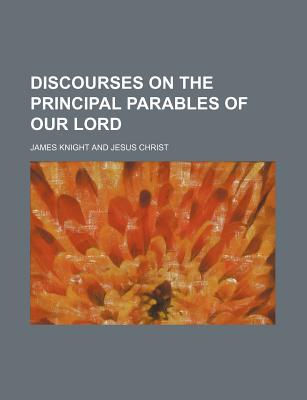 Discourses on the Principal Parables of Our Lord - Knight, James, B.S