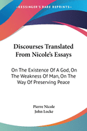 Discourses Translated From Nicole's Essays: On The Existence Of A God, On The Weakness Of Man, On The Way Of Preserving Peace